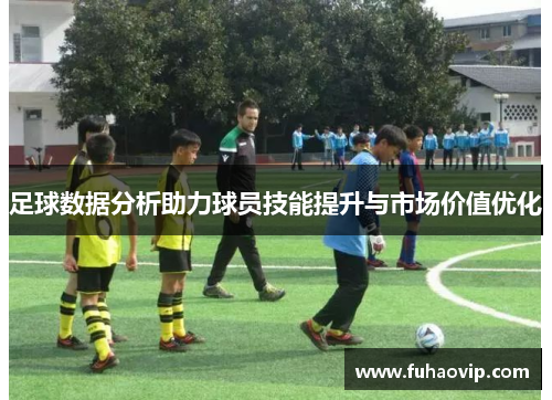 足球数据分析助力球员技能提升与市场价值优化