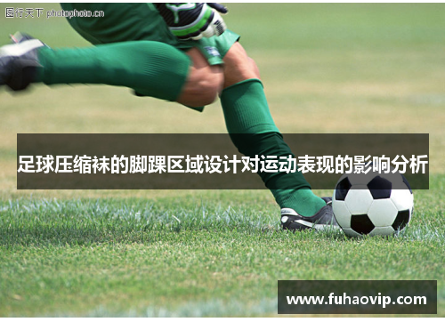 足球压缩袜的脚踝区域设计对运动表现的影响分析